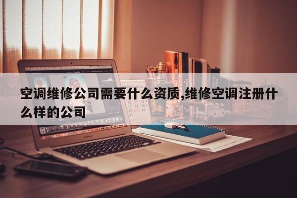 空调维修公司需要什么资质,维修空调注册什么样的公司