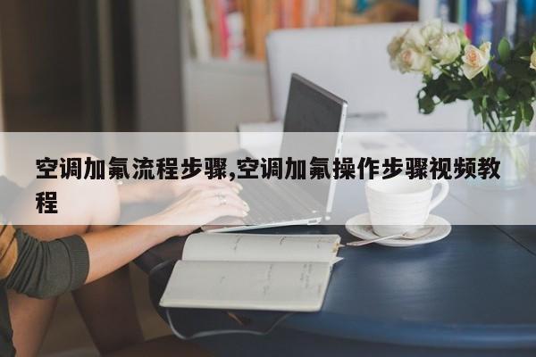 空调加氟流程步骤,空调加氟操作步骤视频教程