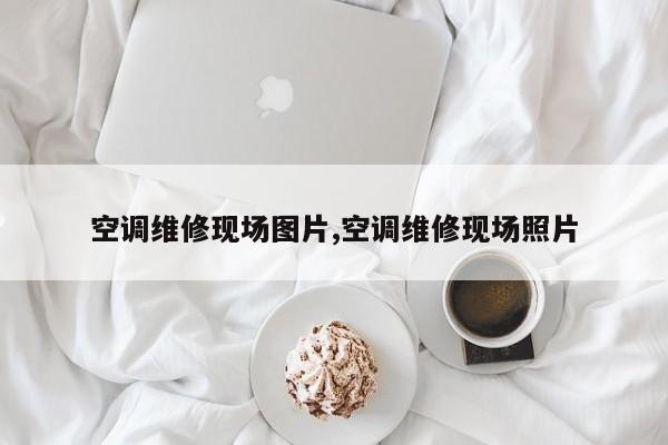 空调维修现场图片,空调维修现场照片