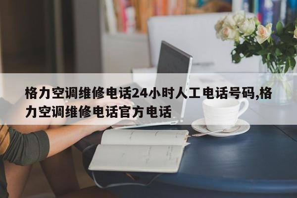 格力空调维修电话24小时人工电话号码,格力空调维修电话官方电话