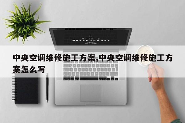 中央空调维修施工方案,中央空调维修施工方案怎么写