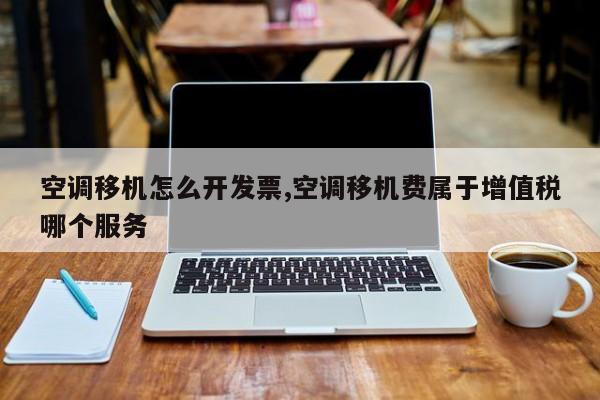空调移机怎么开发票,空调移机费属于增值税哪个服务