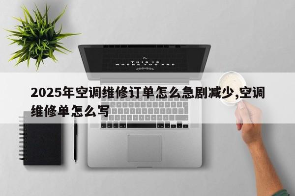 2025年空调维修订单怎么急剧减少,空调维修单怎么写