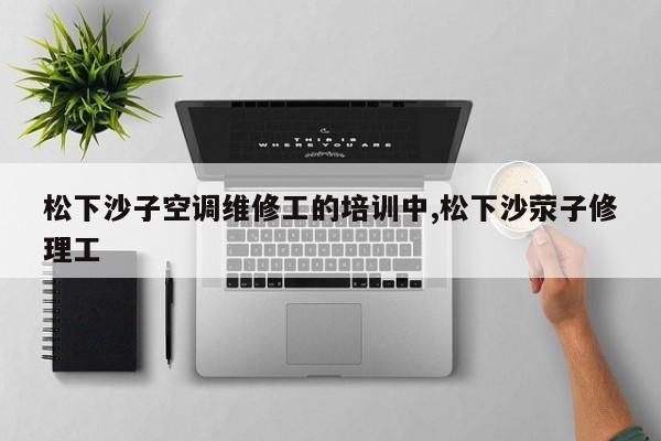 松下沙子空调维修工的培训中,松下沙荥子修理工