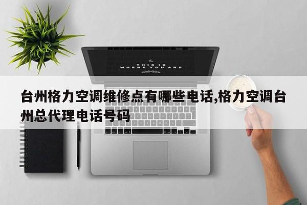 台州格力空调维修点有哪些电话,格力空调台州总代理电话号码