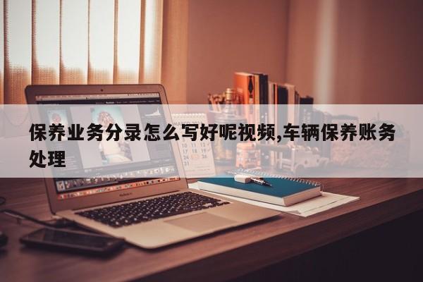 保养业务分录怎么写好呢视频,车辆保养账务处理